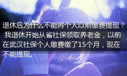 退休后为什么不能将个人以前缴费提现？ 我退休开始从省社保领取养老金，以前在武汉社保个人缴费缴了15个月，现在不能提现。