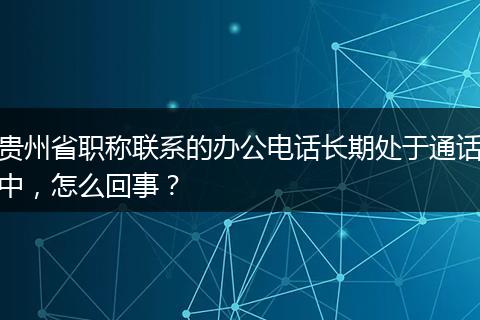 贵州省职称联系的办公电话长期处于通话中，怎么回事？