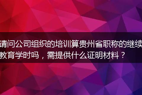 请问公司组织的培训算贵州省职称的继续教育学时吗，需提供什么证明材料？