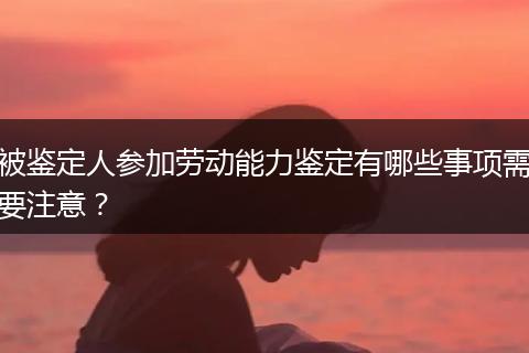 被鉴定人参加劳动能力鉴定有哪些事项需要注意？