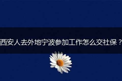 西安人去外地宁波参加工作怎么交社保？