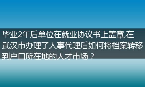 毕业2年后单位在就业协议书上盖章,在武汉市办理了人事代理后如何将档案转移到户口所在地的人才市场？