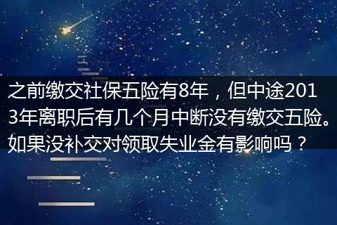 之前缴交社保五险有8年，但中途2013年离职后有几个月中断没有缴交五险。如果没补交对领取失业金有影响吗？