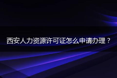 西安人力资源许可证怎么申请办理？