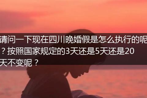 请问一下现在四川晚婚假是怎么执行的呢？按照国家规定的3天还是5天还是20天不变呢？