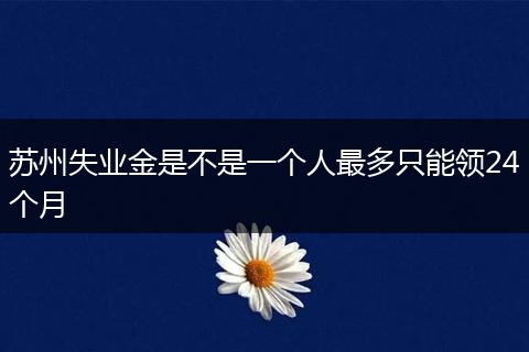 苏州失业金是不是一个人最多只能领24个月
