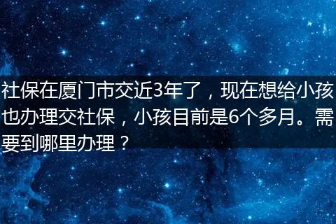 社保在厦门市交近3年了，现在想给小孩也办理交社保，小孩目前是6个多月。需要到哪里办理？