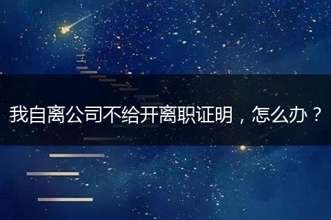 我自离公司不给开离职证明，怎么办？