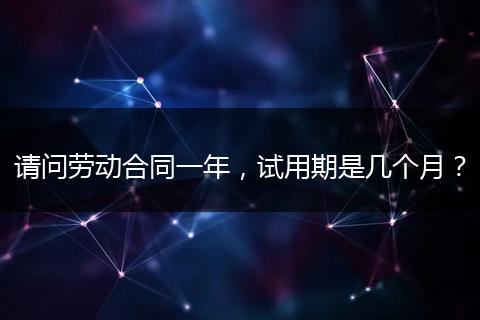 请问劳动合同一年，试用期是几个月？