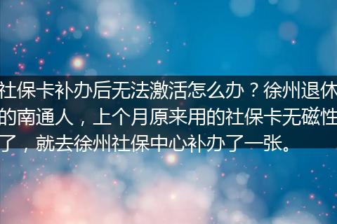 社保卡补办后无法激活怎么办？徐州退休的南通人，上个月原来用的社保卡无磁性了，就去徐州社保中心补办了一张。