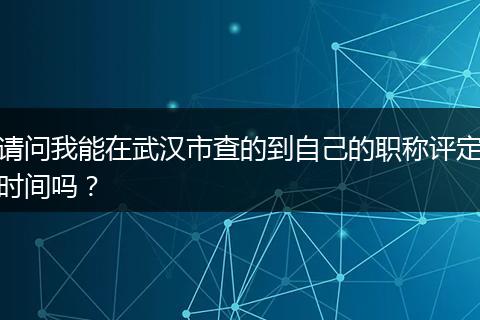 请问我能在武汉市查的到自己的职称评定时间吗？