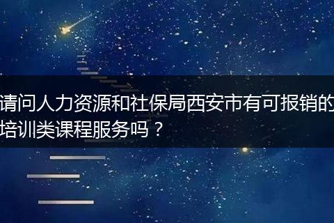 请问人力资源和社保局西安市有可报销的培训类课程服务吗？