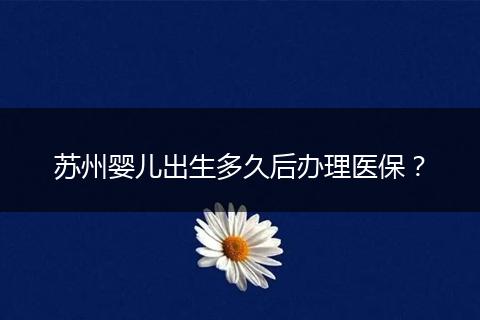 苏州婴儿出生多久后办理医保？