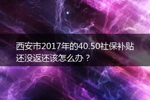 西安市2017年的40.50社保补贴还没返还该怎么办？