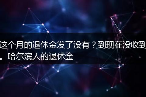 这个月的退休金发了没有？到现在没收到。哈尔滨人的退休金