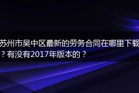 苏州市吴中区最新的劳务合同在哪里下载？有没有2017年版本的？