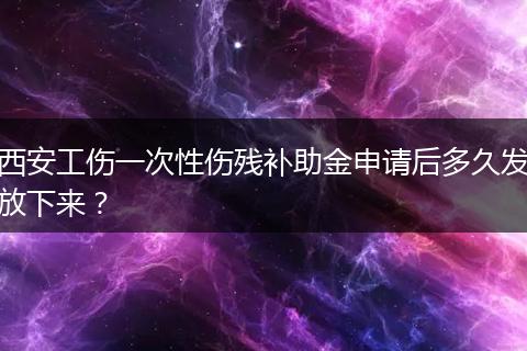西安工伤一次性伤残补助金申请后多久发放下来？