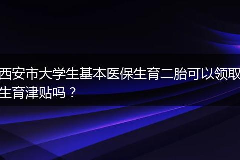 西安市大学生基本医保生育二胎可以领取生育津贴吗？