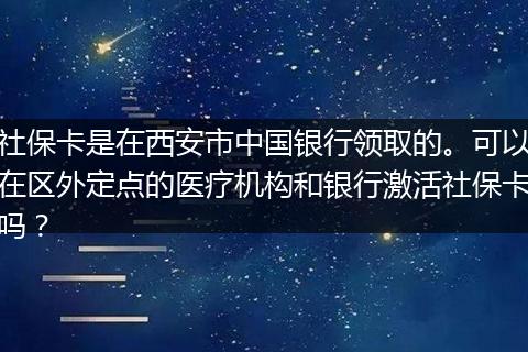 社保卡是在西安市中国银行领取的。可以在区外定点的医疗机构和银行激活社保卡吗？