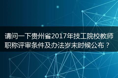 请问一下贵州省2017年技工院校教师职称评审条件及办法岁末时候公布？