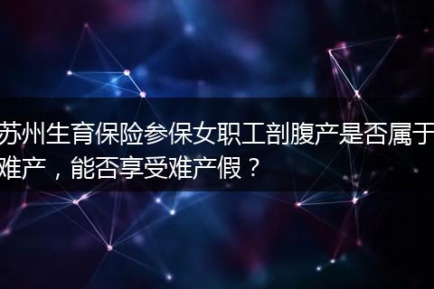 苏州生育保险参保女职工剖腹产是否属于难产，能否享受难产假？