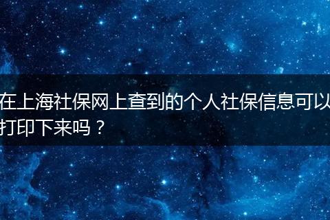 在上海社保网上查到的个人社保信息可以打印下来吗？