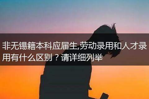 非无锡籍本科应届生,劳动录用和人才录用有什么区别？请详细列举