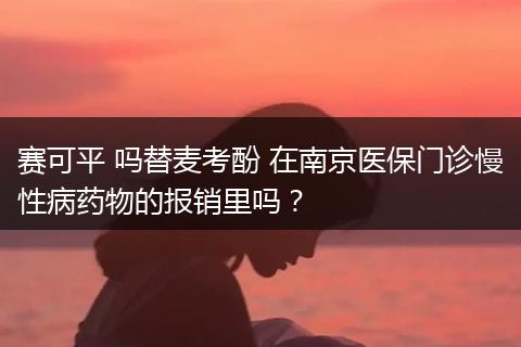 赛可平 吗替麦考酚 在南京医保门诊慢性病药物的报销里吗？
