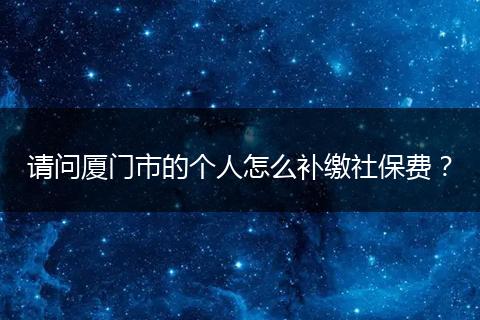 请问厦门市的个人怎么补缴社保费？