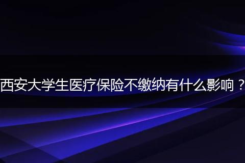 西安大学生医疗保险不缴纳有什么影响？