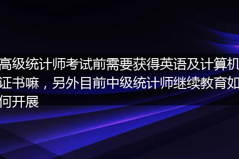 高级统计师考试前需要获得英语及计算机证书嘛，另外目前中级统计师继续教育如何开展
