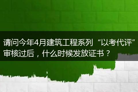 请问今年4月建筑工程系列“以考代评”审核过后，什么时候发放证书？