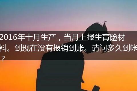 2016年十月生产，当月上报生育险材料。到现在没有报销到账。请问多久到帐？