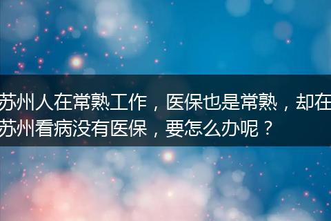苏州人在常熟工作，医保也是常熟，却在苏州看病没有医保，要怎么办呢？