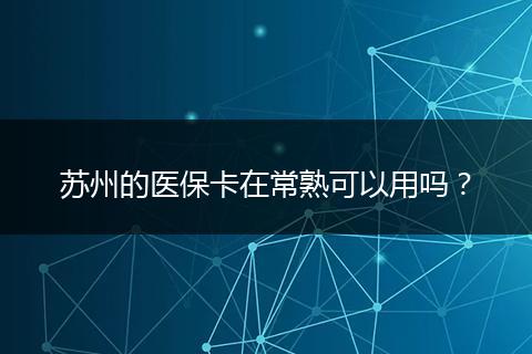 苏州的医保卡在常熟可以用吗？