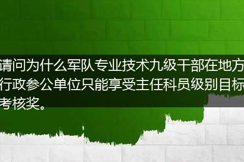 请问为什么军队专业技术九级干部在地方行政参公单位只能享受主任科员级别目标考核奖。