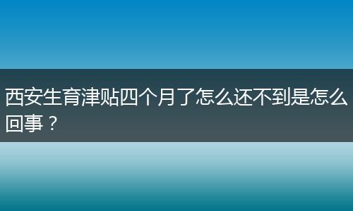 西安生育津贴四个月了怎么还不到是怎么回事？