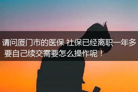 请问厦门市的医保 社保已经离职一年多 要自己续交需要怎么操作呢！