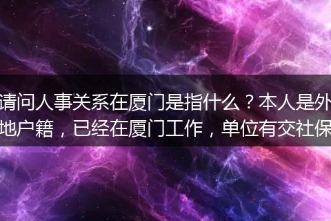 请问人事关系在厦门是指什么？本人是外地户籍，已经在厦门工作，单位有交社保