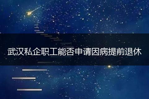 武汉私企职工能否申请因病提前退休