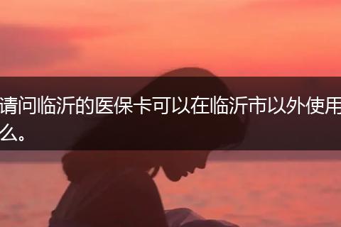 请问临沂的医保卡可以在临沂市以外使用么。