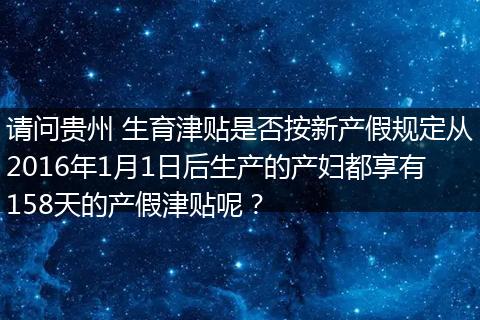请问贵州 生育津贴是否按新产假规定从2016年1月1日后生产的产妇都享有158天的产假津贴呢？