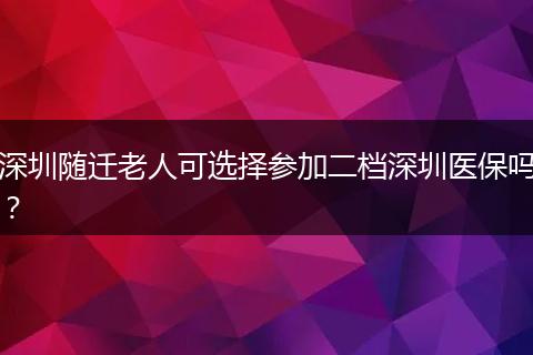 深圳随迁老人可选择参加二档深圳医保吗？