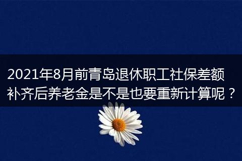 2021年8月前青岛退休职工社保差额补齐后养老金是不是也要重新计算呢？
