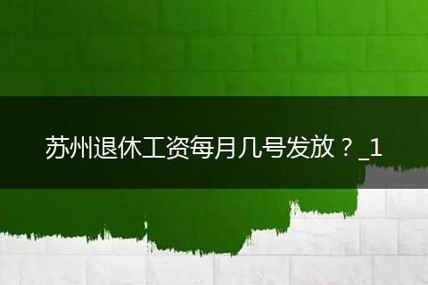 苏州退休工资每月几号发放？_1