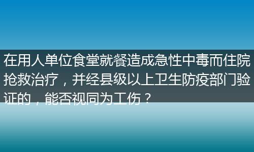 在用人单位食堂就餐造成急性中毒而住院抢救治疗，并经县级以上卫生防疫部门验证的，能否视同为工伤？