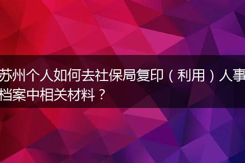 苏州个人如何去社保局复印（利用）人事档案中相关材料？