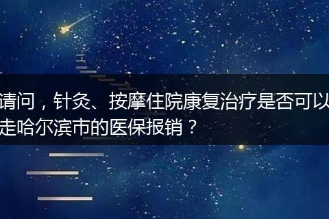 请问，针灸、按摩住院康复治疗是否可以走哈尔滨市的医保报销？