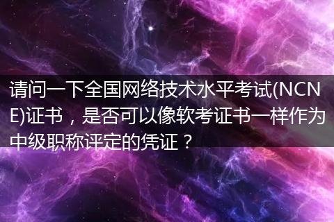 请问一下全国网络技术水平考试(NCNE)证书，是否可以像软考证书一样作为中级职称评定的凭证？