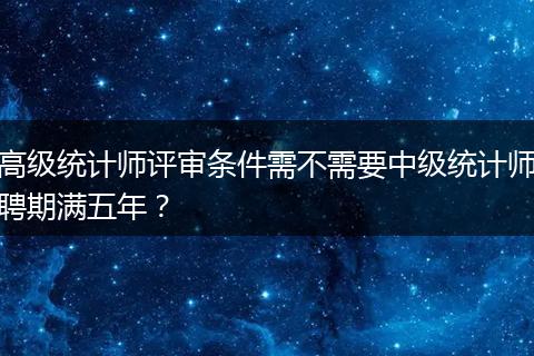高级统计师评审条件需不需要中级统计师聘期满五年？